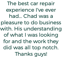 The best car repair experience I've ever had... Chad was a pleasure to do business with. His understanding of what I was looking for and the work they did was all top notch. Thanks guys!